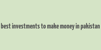 best investments to make money in pakistan