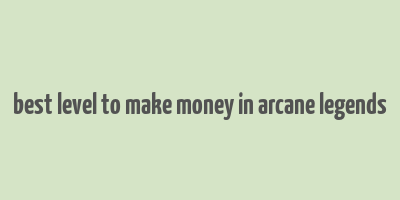 best level to make money in arcane legends