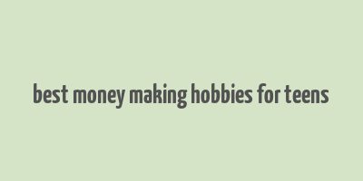 best money making hobbies for teens