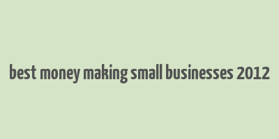 best money making small businesses 2012