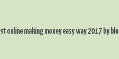 best online making money easy way 2017 by blogs