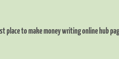 best place to make money writing online hub pages