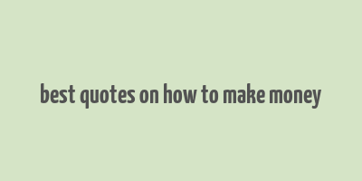 best quotes on how to make money