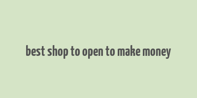 best shop to open to make money