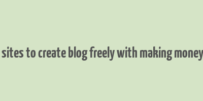 best sites to create blog freely with making money also