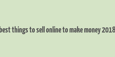 best things to sell online to make money 2018