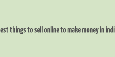 best things to sell online to make money in india