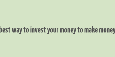 best way to invest your money to make money