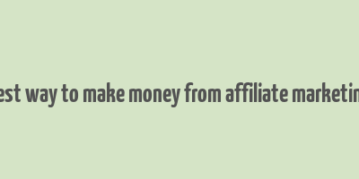 best way to make money from affiliate marketing