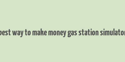 best way to make money gas station simulator