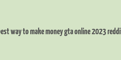 best way to make money gta online 2023 reddit