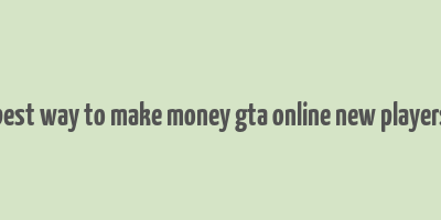 best way to make money gta online new players