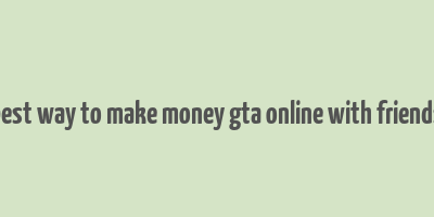 best way to make money gta online with friends