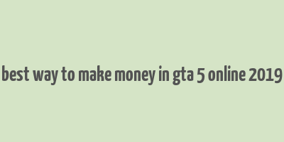 best way to make money in gta 5 online 2019