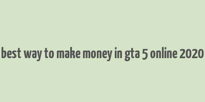 best way to make money in gta 5 online 2020