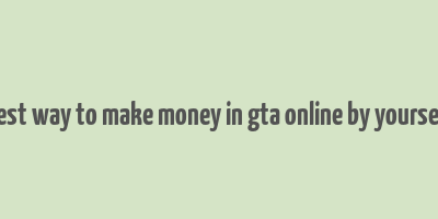 best way to make money in gta online by yourself