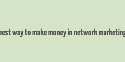 best way to make money in network marketing