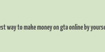 best way to make money on gta online by yourself