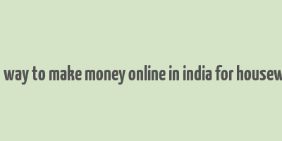 best way to make money online in india for housewives