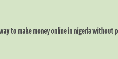 best way to make money online in nigeria without paying