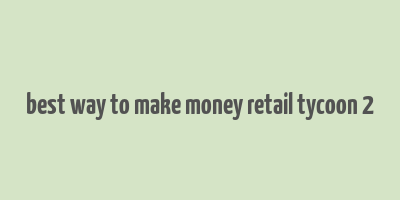 best way to make money retail tycoon 2