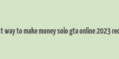 best way to make money solo gta online 2023 reddit