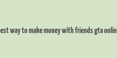 best way to make money with friends gta online