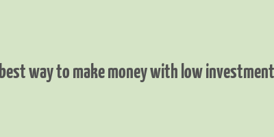 best way to make money with low investment