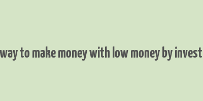 best way to make money with low money by investment