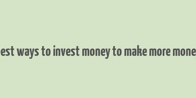 best ways to invest money to make more money