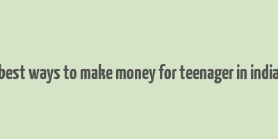 best ways to make money for teenager in india