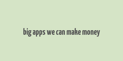 big apps we can make money