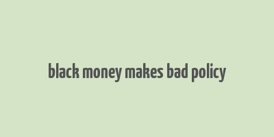 black money makes bad policy