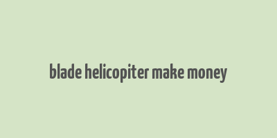 blade helicopiter make money