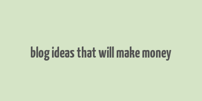 blog ideas that will make money