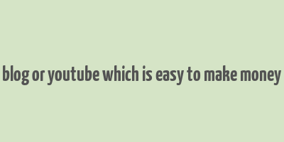 blog or youtube which is easy to make money