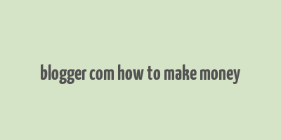 blogger com how to make money