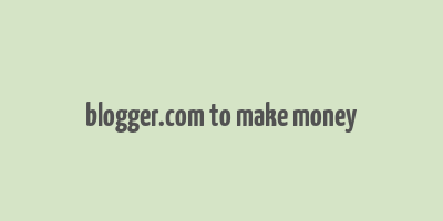 blogger.com to make money