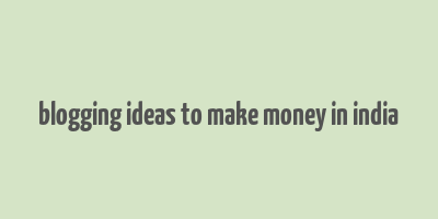 blogging ideas to make money in india