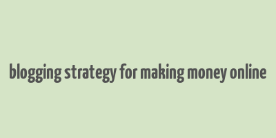 blogging strategy for making money online