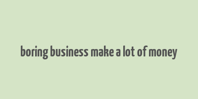 boring business make a lot of money