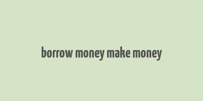 borrow money make money