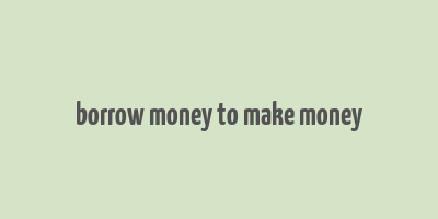 borrow money to make money