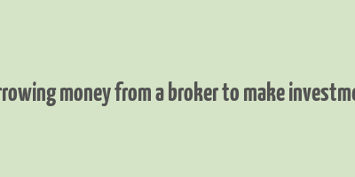 borrowing money from a broker to make investment