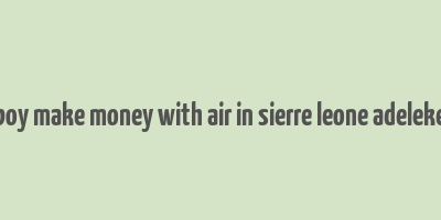 boy make money with air in sierre leone adeleke