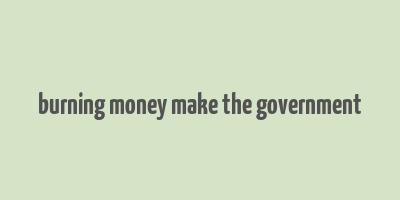 burning money make the government