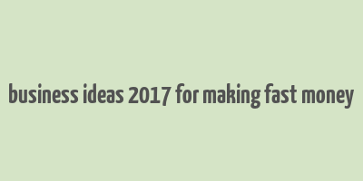 business ideas 2017 for making fast money