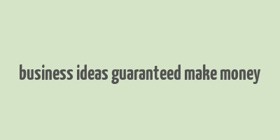 business ideas guaranteed make money