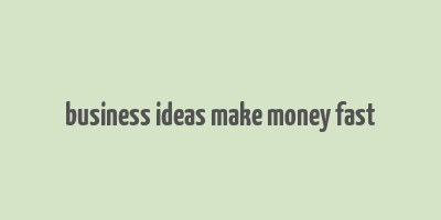 business ideas make money fast