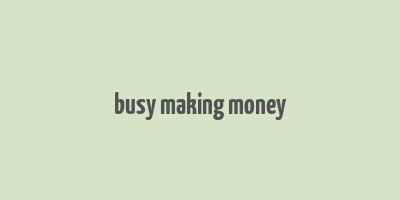 busy making money